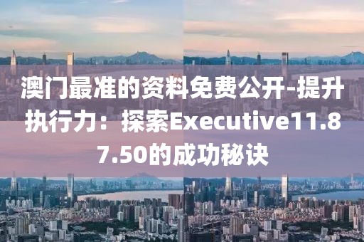 澳门最准的资料免费公开-提升执行力：探索Executive11.87.50的成功秘诀