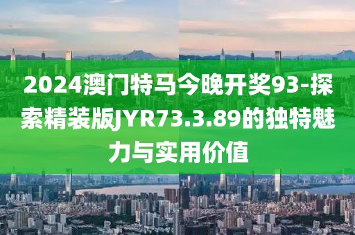2024澳门特马今晚开奖93-探索精装版JYR73.3.89的独特魅力与实用价值