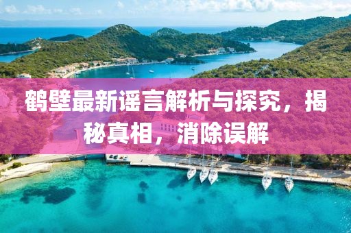鹤壁最新谣言解析与探究，揭秘真相，消除误解