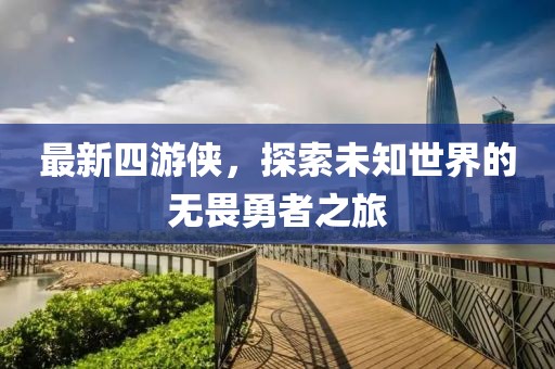 最新四游侠，探索未知世界的无畏勇者之旅