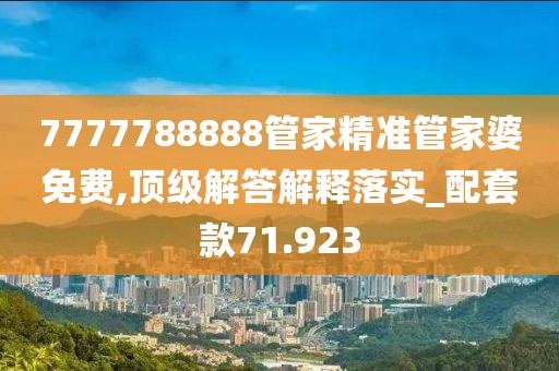 7777788888管家精准管家婆免费,顶级解答解释落实_配套款71.923