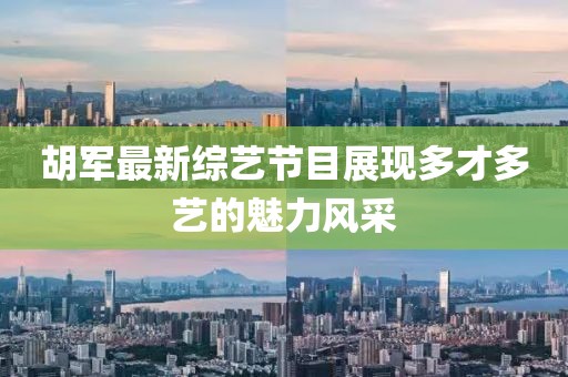胡军最新综艺节目展现多才多艺的魅力风采