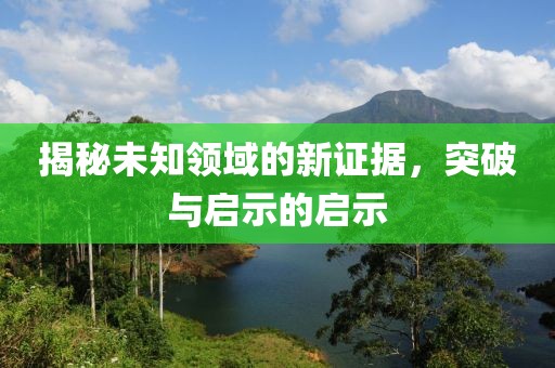 揭秘未知领域的新证据，突破与启示的启示