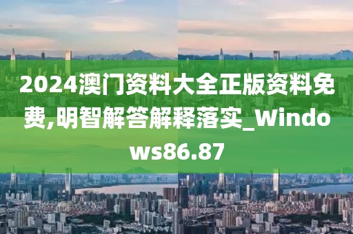 2024澳门资料大全正版资料免费,明智解答解释落实_Windows86.87