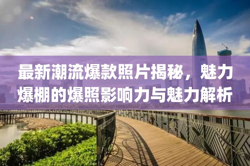 最新潮流爆款照片揭秘，魅力爆棚的爆照影响力与魅力解析