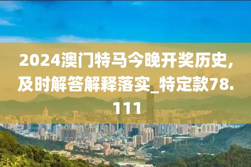 2024澳门特马今晚开奖历史,及时解答解释落实_特定款78.111