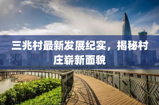 三兆村最新发展纪实，揭秘村庄崭新面貌