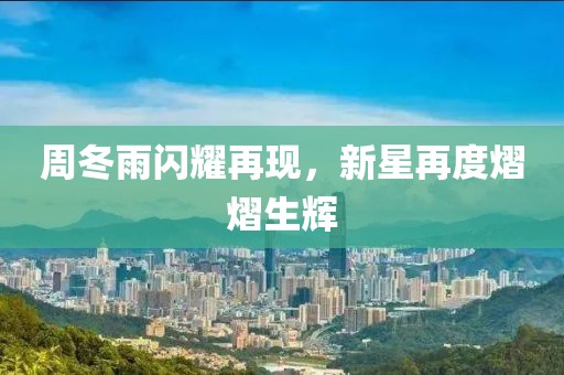 周冬雨闪耀再现，新星再度熠熠生辉