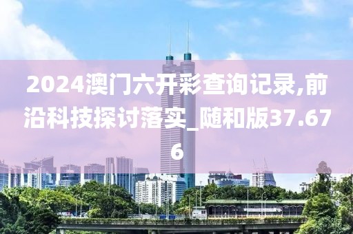2024澳门六开彩查询记录,前沿科技探讨落实_随和版37.676