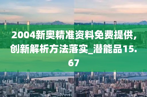 2004新奥精准资料免费提供,创新解析方法落实_潜能品15.67