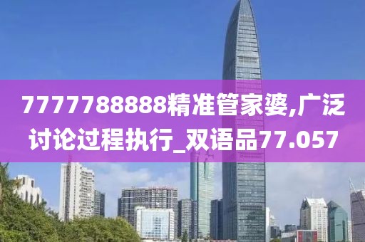 7777788888精准管家婆,广泛讨论过程执行_双语品77.057
