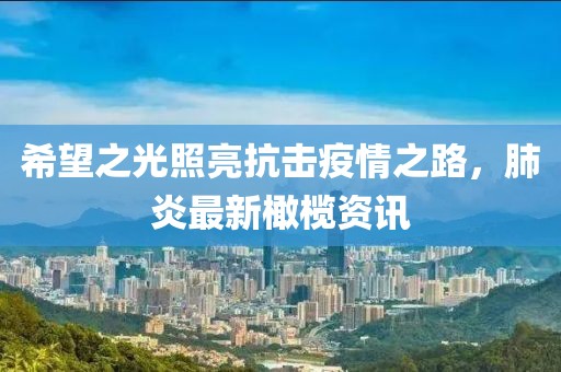 希望之光照亮抗击疫情之路，肺炎最新橄榄资讯