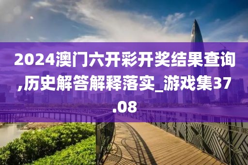 2024澳门六开彩开奖结果查询,历史解答解释落实_游戏集37.08