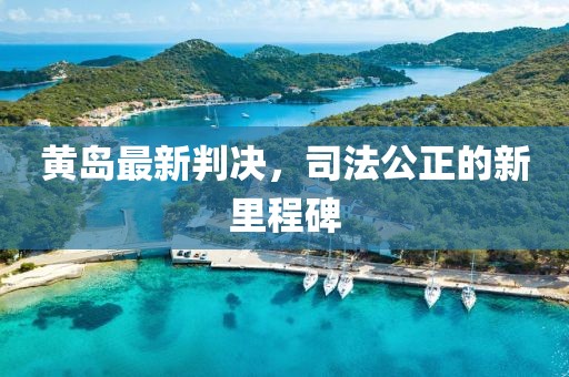 黄岛最新判决，司法公正的新里程碑