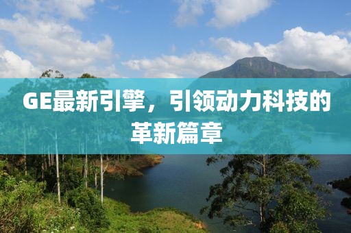 GE最新引擎，引领动力科技的革新篇章