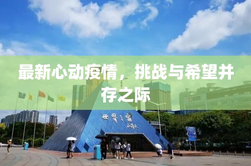 最新心动疫情，挑战与希望并存之际