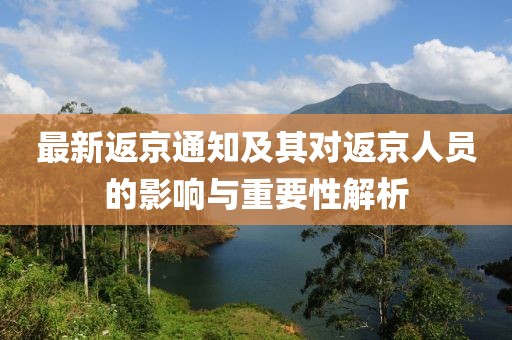 最新返京通知及其对返京人员的影响与重要性解析