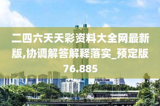 二四六天天彩资料大全网最新版,协调解答解释落实_预定版76.885
