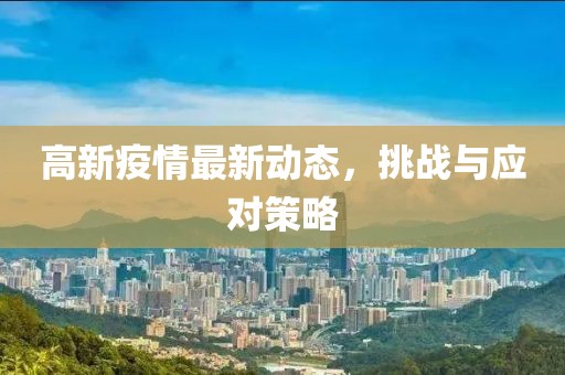 高新疫情最新动态，挑战与应对策略