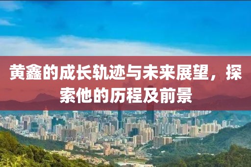 黄鑫的成长轨迹与未来展望，探索他的历程及前景