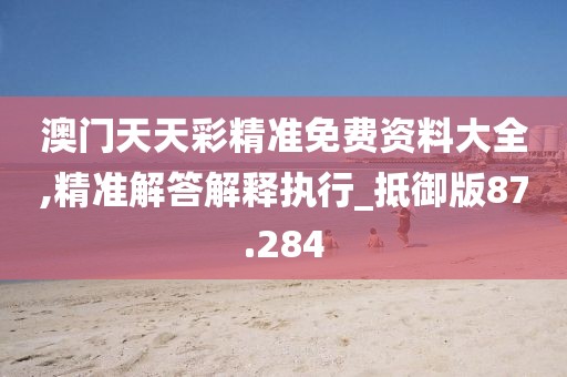 澳门天天彩精准免费资料大全,精准解答解释执行_抵御版87.284