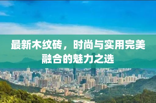 最新木纹砖，时尚与实用完美融合的魅力之选