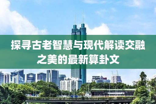 探寻古老智慧与现代解读交融之美的最新算卦文