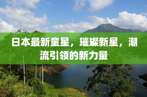 日本最新童星，璀璨新星，潮流引领的新力量