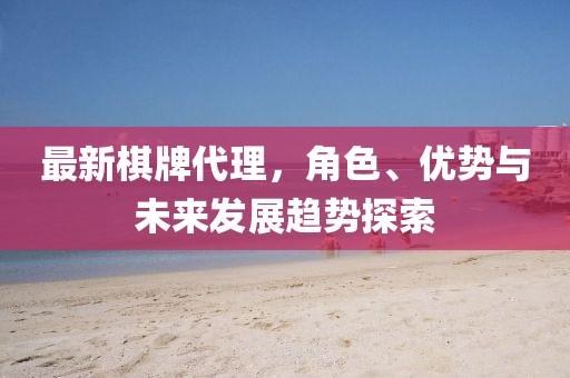 最新棋牌代理，角色、优势与未来发展趋势探索