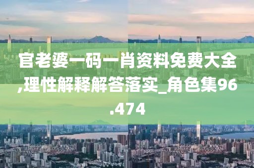 官老婆一码一肖资料免费大全,理性解释解答落实_角色集96.474