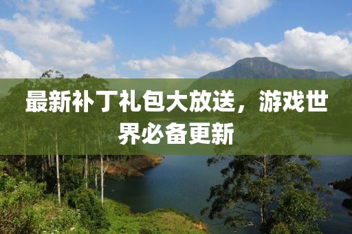 最新补丁礼包大放送，游戏世界必备更新