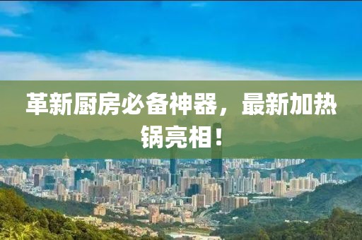 革新厨房必备神器，最新加热锅亮相！