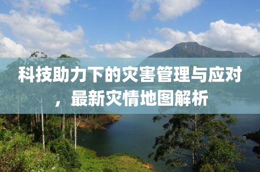 科技助力下的灾害管理与应对，最新灾情地图解析