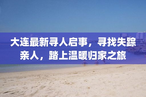 大连最新寻人启事，寻找失踪亲人，踏上温暖归家之旅
