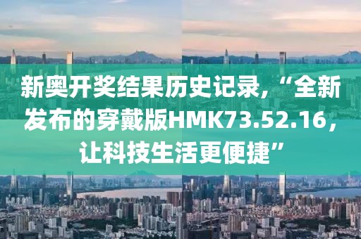 新奥开奖结果历史记录,“全新发布的穿戴版HMK73.52.16，让科技生活更便捷”
