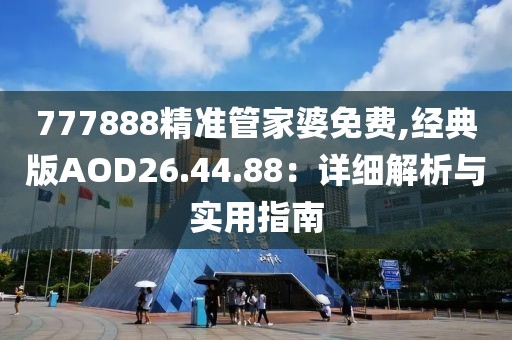 777888精准管家婆免费,经典版AOD26.44.88：详细解析与实用指南