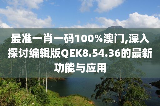 最准一肖一码100%澳门,深入探讨编辑版QEK8.54.36的最新功能与应用