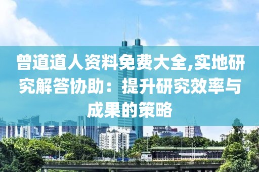 曾道道人资料免费大全,实地研究解答协助：提升研究效率与成果的策略
