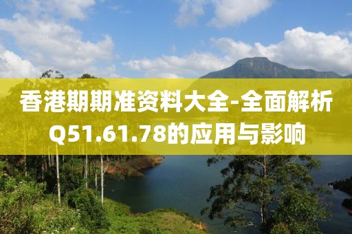 香港期期准资料大全-全面解析Q51.61.78的应用与影响