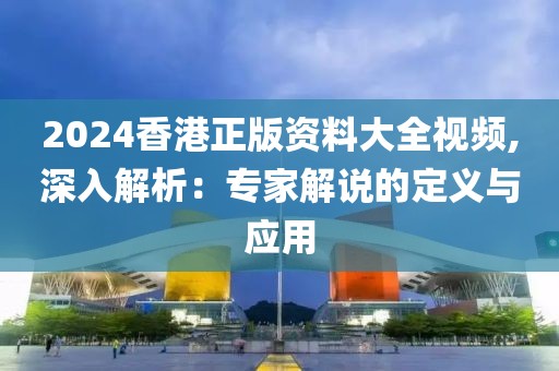2024香港正版资料大全视频,深入解析：专家解说的定义与应用