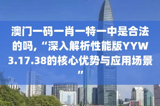 澳门一码一肖一特一中是合法的吗,“深入解析性能版YYW3.17.38的核心优势与应用场景”
