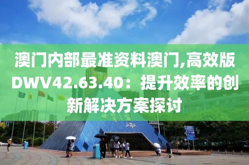 澳门内部最准资料澳门,高效版DWV42.63.40：提升效率的创新解决方案探讨