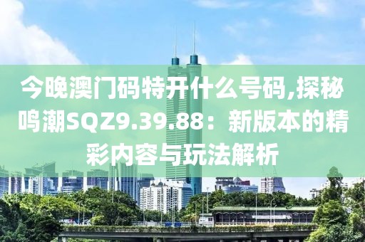 今晚澳门码特开什么号码,探秘鸣潮SQZ9.39.88：新版本的精彩内容与玩法解析