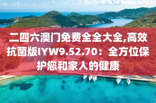 二四六澳门免费全全大全,高效抗菌版IYW9.52.70：全方位保护您和家人的健康