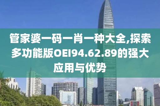 管家婆一码一肖一种大全,探索多功能版OEI94.62.89的强大应用与优势