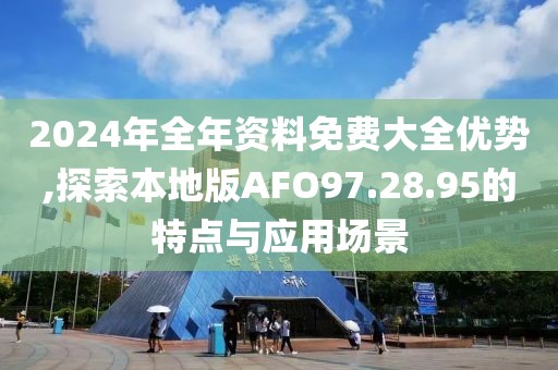 2024年全年资料免费大全优势,探索本地版AFO97.28.95的特点与应用场景