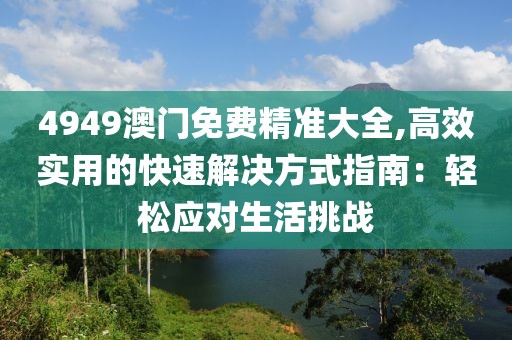4949澳门免费精准大全,高效实用的快速解决方式指南：轻松应对生活挑战
