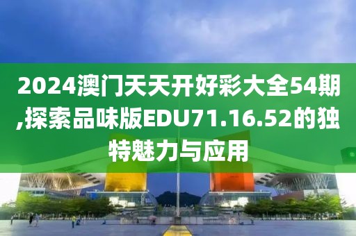 2024澳门天天开好彩大全54期,探索品味版EDU71.16.52的独特魅力与应用