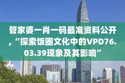 管家婆一肖一码最准资料公开,“探索饭圈文化中的VPD76.03.39现象及其影响”