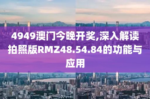 4949澳门今晚开奖,深入解读拍照版RMZ48.54.84的功能与应用